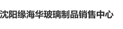 好爱大阴茎肉文沈阳缘海华玻璃制品销售中心